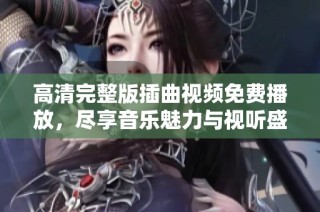 高清完整版插曲视频免费播放，尽享音乐魅力与视听盛宴