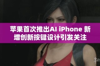 苹果首次推出AI iPhone 新增创新按键设计引发关注