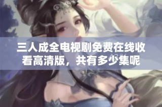 三人成全电视剧免费在线收看高清版，共有多少集呢