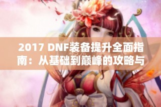 2017 DNF装备提升全面指南：从基础到巅峰的攻略与分析