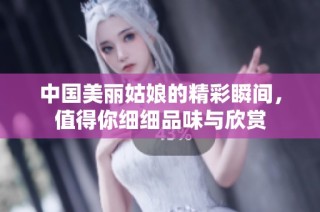 中国美丽姑娘的精彩瞬间，值得你细细品味与欣赏