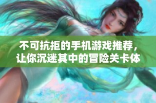 不可抗拒的手机游戏推荐，让你沉迷其中的冒险关卡体验