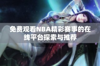 免费观看NBA精彩赛事的在线平台探索与推荐