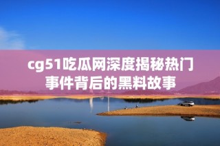 cg51吃瓜网深度揭秘热门事件背后的黑料故事