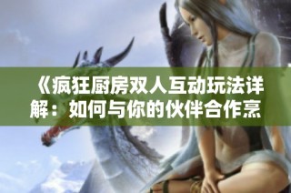 《疯狂厨房双人互动玩法详解：如何与你的伙伴合作烹饪》