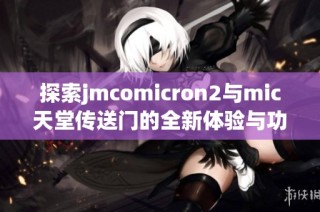 探索jmcomicron2与mic天堂传送门的全新体验与功能介绍