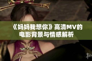 《妈妈我想你》高清MV的电影背景与情感解析