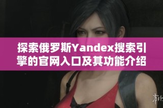 探索俄罗斯Yandex搜索引擎的官网入口及其功能介绍