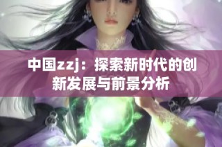 中国zzj：探索新时代的创新发展与前景分析