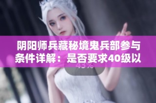 阴阳师兵藏秘境鬼兵部参与条件详解：是否要求40级以上