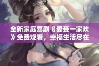 全新家庭喜剧《妻妾一家欢》免费观看，幸福生活尽在其中