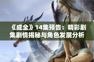 《成全》14集预告：精彩剧集剧情揭秘与角色发展分析