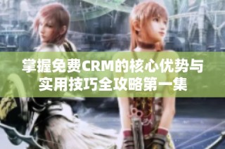 掌握免费CRM的核心优势与实用技巧全攻略第一集