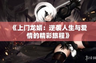 《上门龙婿：逆袭人生与爱情的精彩旅程》