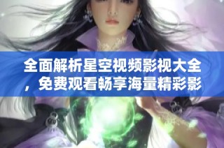 全面解析星空视频影视大全，免费观看畅享海量精彩影片