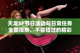天龙SF节日活动与日常任务全面指南，不容错过的精彩内容