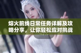 熔火前线日常任务详解及攻略分享，让你轻松应对挑战