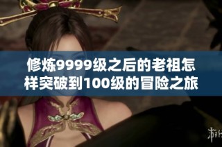 修炼9999级之后的老祖怎样突破到100级的冒险之旅