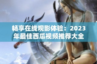 畅享在线观影体验：2023年最佳西瓜视频推荐大全