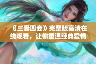 《三妻四妾》完整版高清在线观看，让你重温经典爱情故事