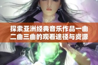 探索亚洲经典音乐作品一曲二曲三曲的观看途径与资源