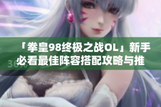 「拳皇98终极之战OL」新手必看最佳阵容搭配攻略与推荐