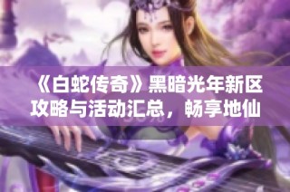 《白蛇传奇》黑暗光年新区攻略与活动汇总，畅享地仙特惠与挂机辅助