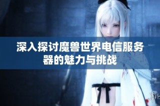 深入探讨魔兽世界电信服务器的魅力与挑战