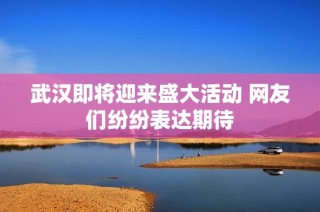 武汉即将迎来盛大活动 网友们纷纷表达期待