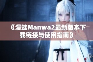 《漫蛙Manwa2最新版本下载链接与使用指南》