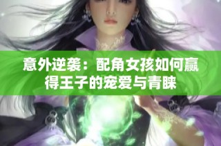 意外逆袭：配角女孩如何赢得王子的宠爱与青睐