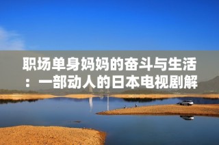 职场单身妈妈的奋斗与生活：一部动人的日本电视剧解析