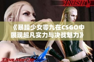 《暴躁少女零九在CSGO中展现超凡实力与决战魅力》