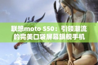 联想moto S50：引领潮流的完美口袋屏幕旗舰手机