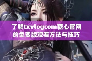 了解txvlogcom糖心官网的免费版观看方法与技巧