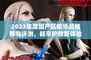 2023年度国产区精华品推荐与评测，畅享护肤新体验