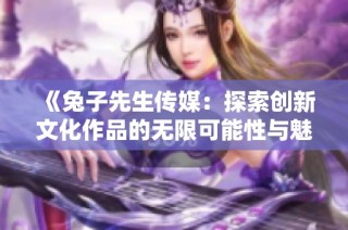 《兔子先生传媒：探索创新文化作品的无限可能性与魅力》