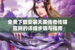 免费下载安装天美传奇传媒官网的详细步骤与指南