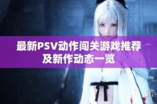 最新PSV动作闯关游戏推荐及新作动态一览