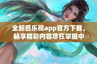 全新芭乐视app官方下载，畅享精彩内容尽在掌握中