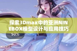 探索3Dmax中的亚洲NINEBOX模型设计与应用技巧