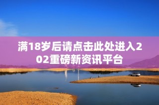 满18岁后请点击此处进入202重磅新资讯平台