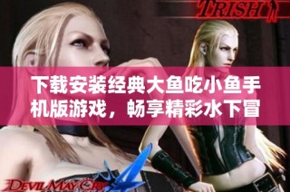 下载安装经典大鱼吃小鱼手机版游戏，畅享精彩水下冒险体验