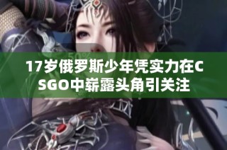 17岁俄罗斯少年凭实力在CSGO中崭露头角引关注