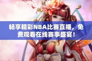 畅享精彩NBA比赛直播，免费观看在线赛事盛宴！