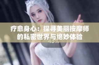 疗愈身心：探寻美丽按摩师的私密世界与绝妙体验