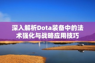 深入解析Dota装备中的法术强化与战略应用技巧