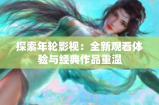 探索年轮影视：全新观看体验与经典作品重温