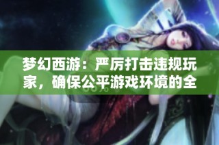 梦幻西游：严厉打击违规玩家，确保公平游戏环境的全面措施