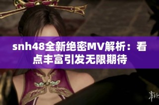 snh48全新绝密MV解析：看点丰富引发无限期待